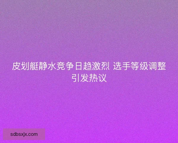 皮划艇静水竞争日趋激烈 选手等级调整引发热议