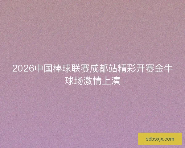 2026中国棒球联赛成都站精彩开赛金牛球场激情上演