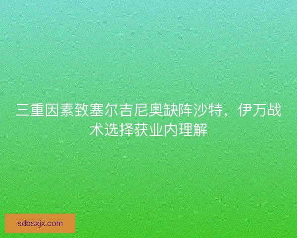 三重因素致塞尔吉尼奥缺阵沙特，伊万战术选择获业内理解