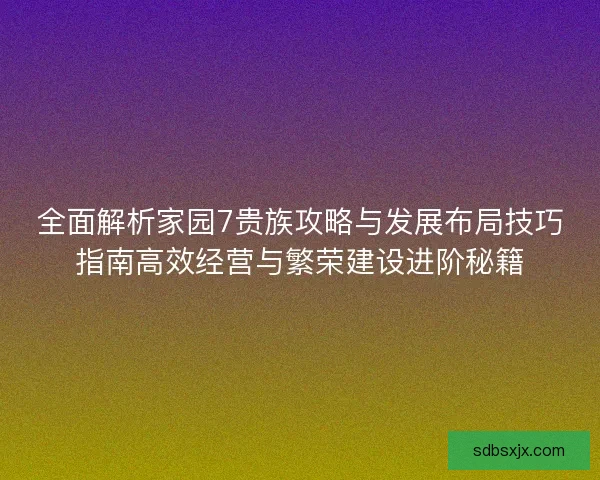 全面解析家园7贵族攻略与发展布局技巧指南高效经营与繁荣建设进阶秘籍