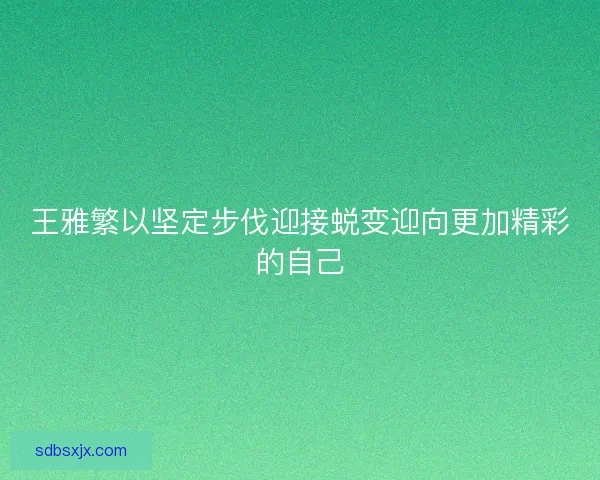 王雅繁以坚定步伐迎接蜕变迎向更加精彩的自己
