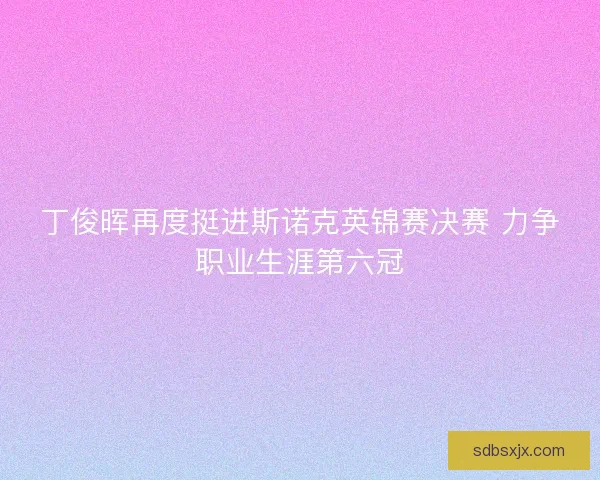 丁俊晖再度挺进斯诺克英锦赛决赛 力争职业生涯第六冠