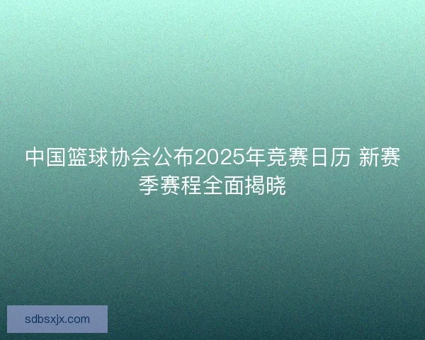 中国篮球协会公布2025年竞赛日历 新赛季赛程全面揭晓