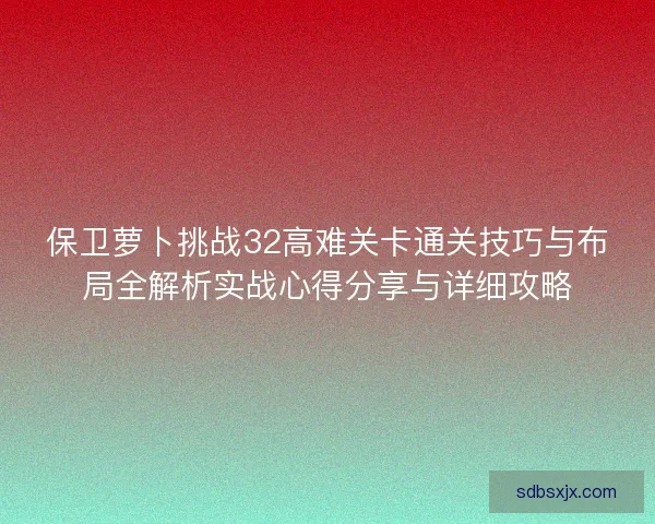保卫萝卜挑战32高难关卡通关技巧与布局全解析实战心得分享与详细攻略