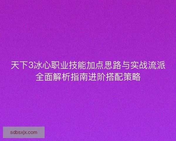 天下3冰心职业技能加点思路与实战流派全面解析指南进阶搭配策略