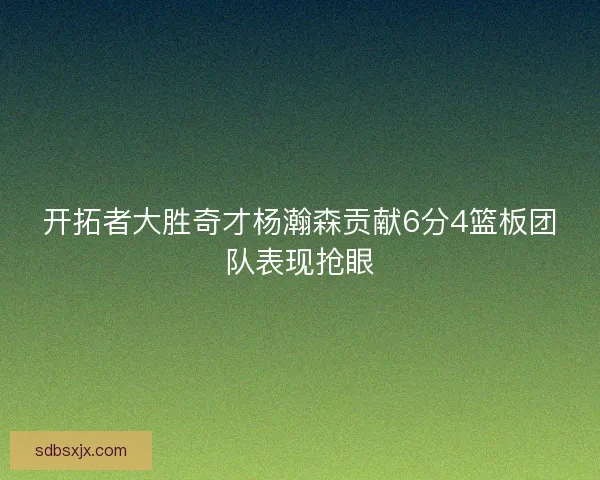 开拓者大胜奇才杨瀚森贡献6分4篮板团队表现抢眼