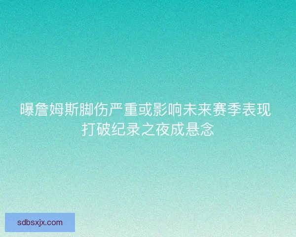 曝詹姆斯脚伤严重或影响未来赛季表现 打破纪录之夜成悬念