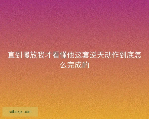 直到慢放我才看懂他这套逆天动作到底怎么完成的