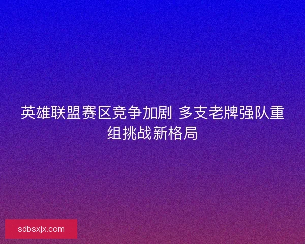 英雄联盟赛区竞争加剧 多支老牌强队重组挑战新格局