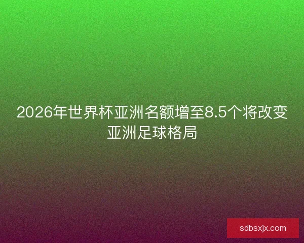 2026年世界杯亚洲名额增至8.5个将改变亚洲足球格局