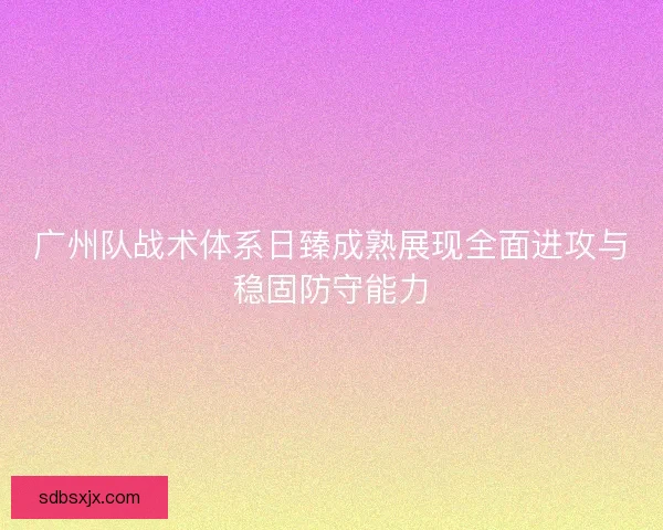 广州队战术体系日臻成熟展现全面进攻与稳固防守能力