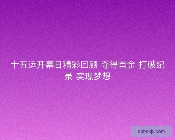 十五运开幕日精彩回顾 夺得首金 打破纪录 实现梦想