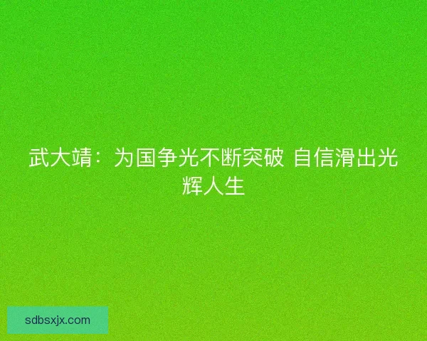 武大靖：为国争光不断突破 自信滑出光辉人生