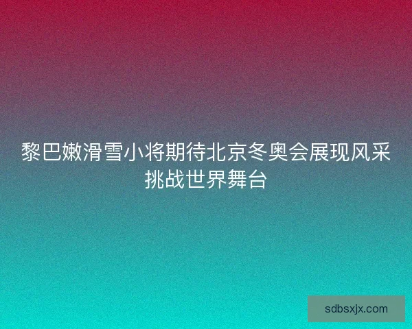 黎巴嫩滑雪小将期待北京冬奥会展现风采挑战世界舞台