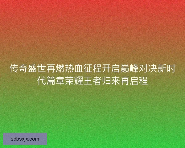 传奇盛世再燃热血征程开启巅峰对决新时代篇章荣耀王者归来再启程