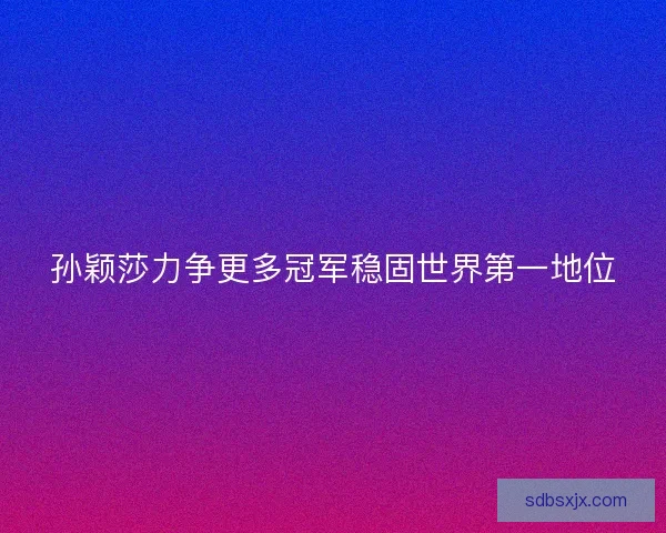 孙颖莎力争更多冠军稳固世界第一地位