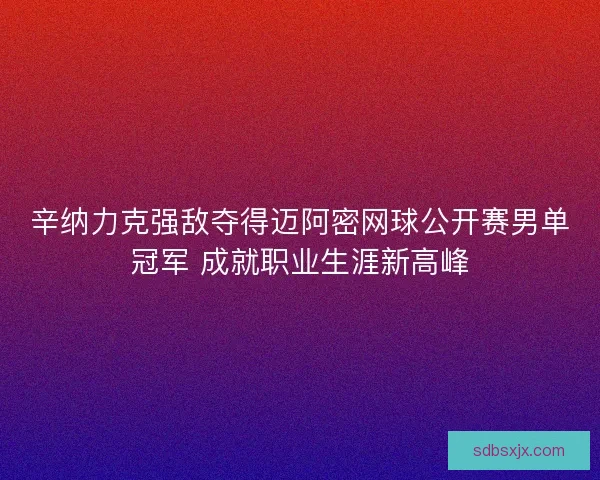 辛纳力克强敌夺得迈阿密网球公开赛男单冠军 成就职业生涯新高峰