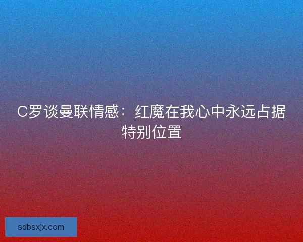 C罗谈曼联情感：红魔在我心中永远占据特别位置