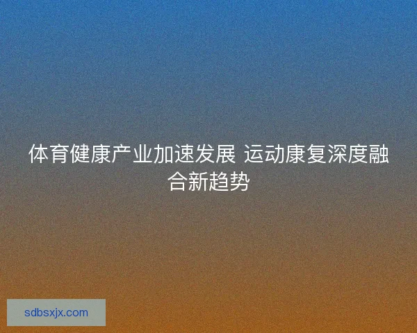 体育健康产业加速发展 运动康复深度融合新趋势