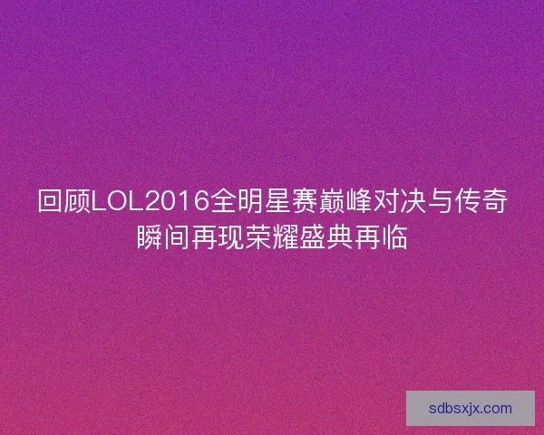 回顾LOL2016全明星赛巅峰对决与传奇瞬间再现荣耀盛典再临