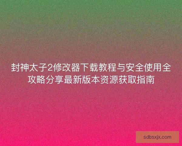封神太子2修改器下载教程与安全使用全攻略分享最新版本资源获取指南