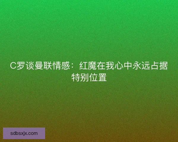 C罗谈曼联情感：红魔在我心中永远占据特别位置