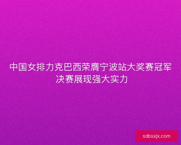 中国女排力克巴西荣膺宁波站大奖赛冠军 决赛展现强大实力