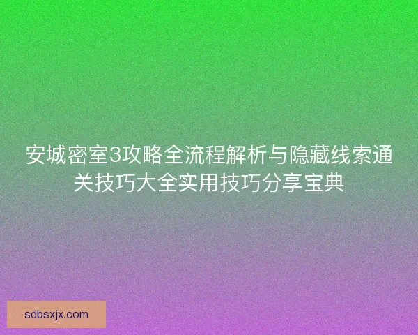 安城密室3攻略全流程解析与隐藏线索通关技巧大全实用技巧分享宝典