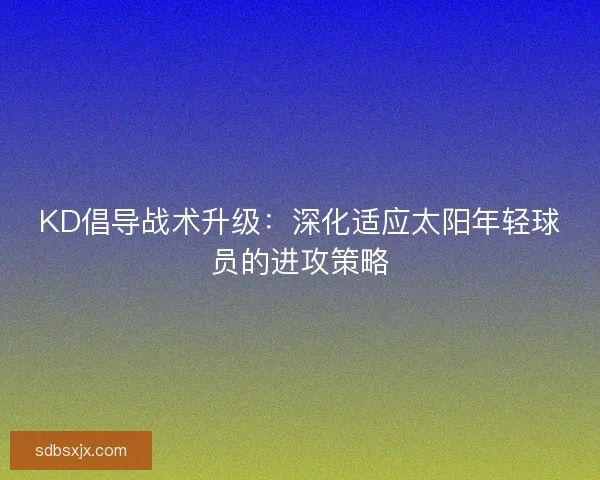 KD倡导战术升级：深化适应太阳年轻球员的进攻策略