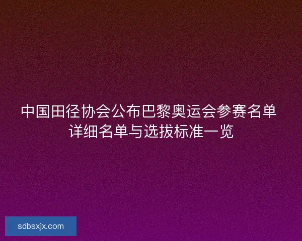 中国田径协会公布巴黎奥运会参赛名单 详细名单与选拔标准一览