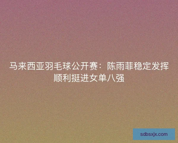 马来西亚羽毛球公开赛：陈雨菲稳定发挥顺利挺进女单八强