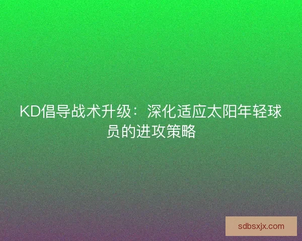 KD倡导战术升级：深化适应太阳年轻球员的进攻策略