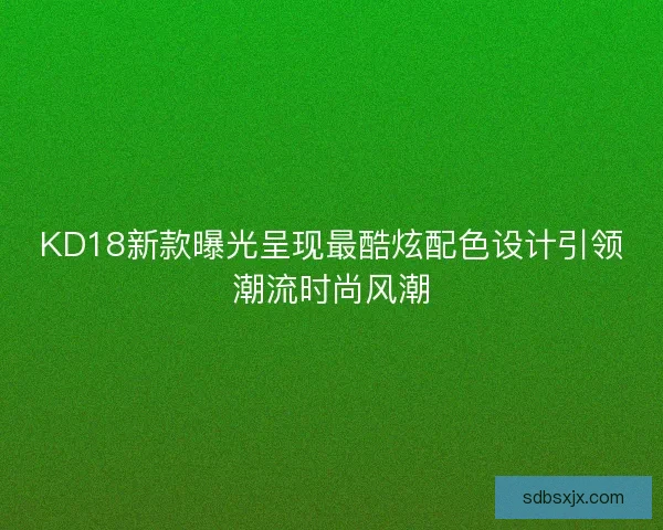 KD18新款曝光呈现最酷炫配色设计引领潮流时尚风潮