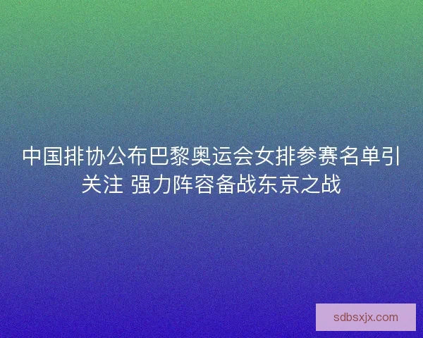 中国排协公布巴黎奥运会女排参赛名单引关注 强力阵容备战东京之战