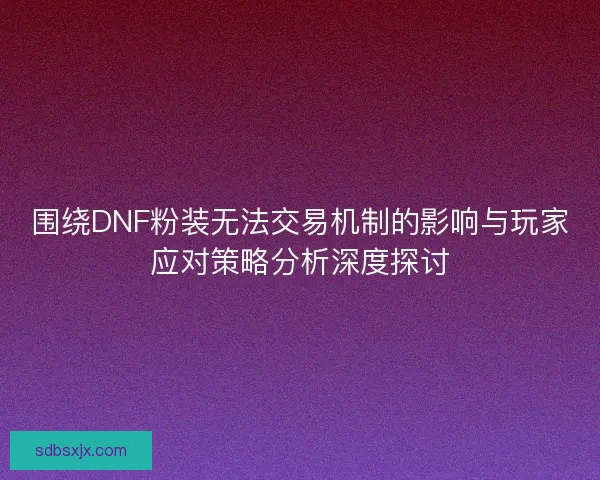 围绕DNF粉装无法交易机制的影响与玩家应对策略分析深度探讨