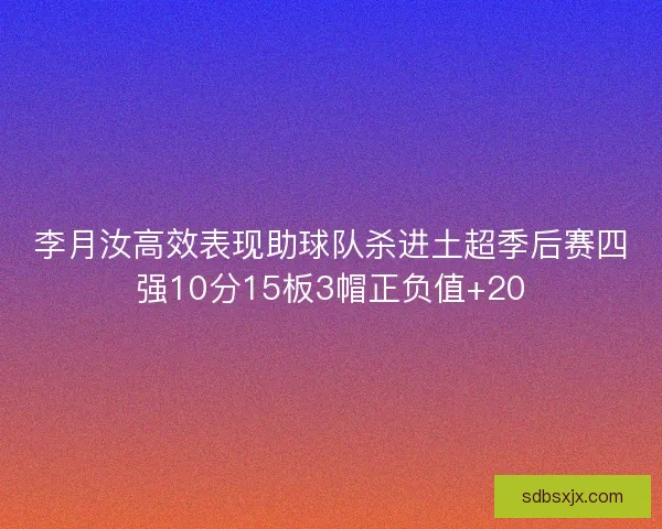 李月汝高效表现助球队杀进土超季后赛四强10分15板3帽正负值+20